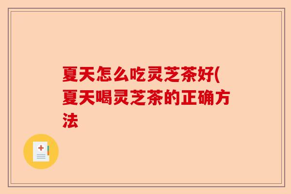 夏天怎么吃灵芝茶好(夏天喝灵芝茶的正确方法-第1张图片-卓越灵芝孢子粉