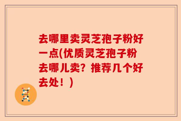 去哪里卖灵芝孢子粉好一点(优质灵芝孢子粉去哪儿卖？推荐几个好去处！)-第1张图片-卓越灵芝孢子粉