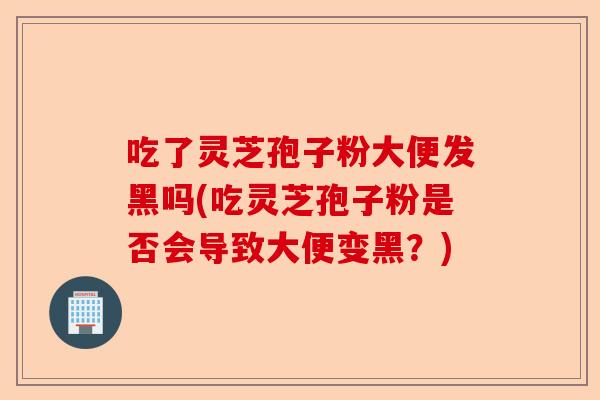 吃了灵芝孢子粉大便发黑吗(吃灵芝孢子粉是否会导致大便变黑?)-第1张图片-卓越灵芝孢子粉 吃了灵芝孢子粉大便发黑吗(吃灵芝孢子粉是否会导致大便变黑?)-第1张图片-卓越灵芝孢子粉