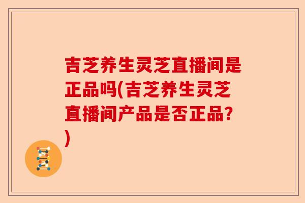 吉芝养生灵芝直播间是正品吗(吉芝养生灵芝直播间产品是否正品？)-第1张图片-卓越灵芝孢子粉