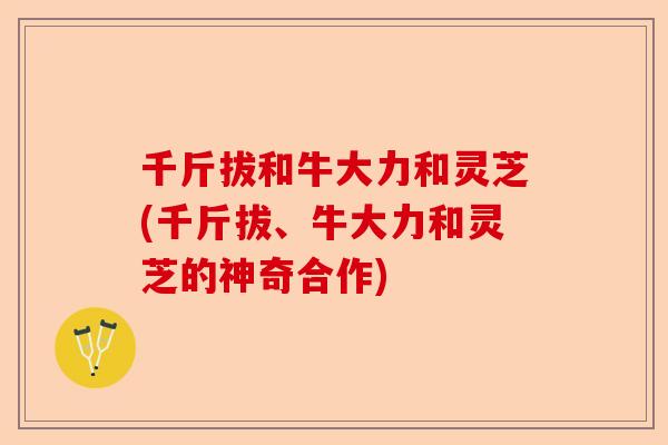 千斤拔和牛大力和灵芝(千斤拔、牛大力和灵芝的神奇合作)-第1张图片-卓越灵芝孢子粉
