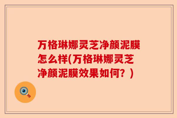 万格琳娜灵芝净颜泥膜怎么样(万格琳娜灵芝净颜泥膜效果如何?)-第1张图片-卓越灵芝孢子粉 万格琳娜灵芝净颜泥膜怎么样(万格琳娜灵芝净颜泥膜效果如何?)-第1张图片-卓越灵芝孢子粉