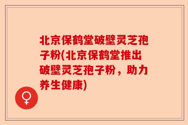 北京保鹤堂破壁灵芝孢子粉(北京保鹤堂推出破壁灵芝孢子粉,助力养生健康)-第1张图片-卓越灵芝孢子粉 北京保鹤堂破壁灵芝孢子粉(北京保鹤堂推出破壁灵芝孢子粉,助力养生健康)-第1张图片-卓越灵芝孢子粉