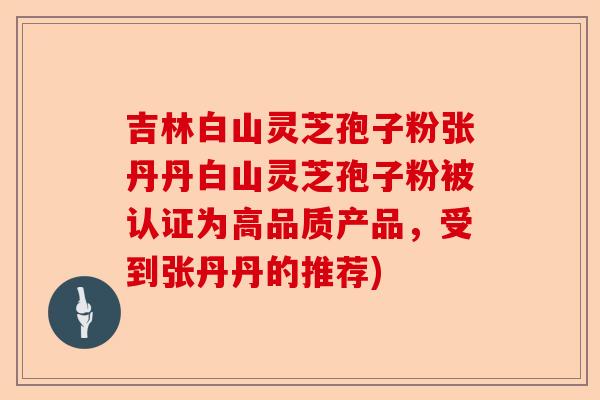 吉林白山灵芝孢子粉张丹丹白山灵芝孢子粉被认证为高品质产品，受到张丹丹的推荐)-第1张图片-卓越灵芝孢子粉