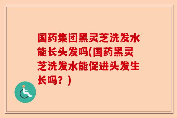 国药集团黑灵芝洗发水能长头发吗(国药黑灵芝洗发水能促进头发生长吗？)-第1张图片-卓越灵芝孢子粉