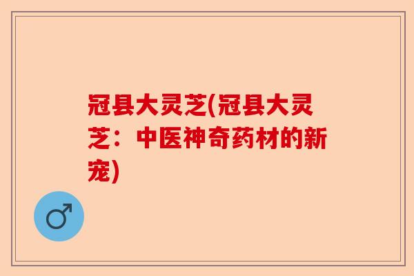 冠县大灵芝(冠县大灵芝:中医神奇药材的新宠)-第1张图片-卓越灵芝孢子粉 冠县大灵芝(冠县大灵芝:中医神奇药材的新宠)-第1张图片-卓越灵芝孢子粉