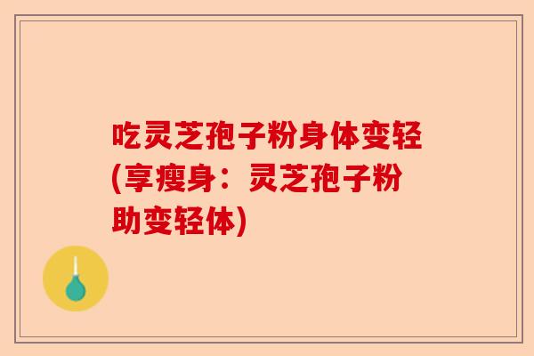 吃灵芝孢子粉身体变轻(享瘦身：灵芝孢子粉助变轻体)-第1张图片-卓越灵芝孢子粉