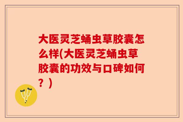 大医灵芝蛹虫草胶囊怎么样(大医灵芝蛹虫草胶囊的功效与口碑如何?)-第1张图片-卓越灵芝孢子粉 大医灵芝蛹虫草胶囊怎么样(大医灵芝蛹虫草胶囊的功效与口碑如何?)-第1张图片-卓越灵芝孢子粉