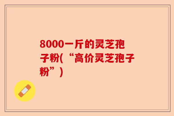 8000一斤的灵芝孢子粉(“高价灵芝孢子粉”)-第1张图片-卓越灵芝孢子粉 8000一斤的灵芝孢子粉(“高价灵芝孢子粉”)-第1张图片-卓越灵芝孢子粉