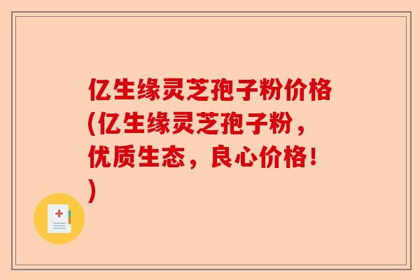 亿生缘灵芝孢子粉价格(亿生缘灵芝孢子粉，优质生态，良心价格！)-第1张图片-卓越灵芝孢子粉