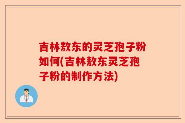 吉林敖东的灵芝孢子粉如何(吉林敖东灵芝孢子粉的制作方法)-第1张图片-卓越灵芝孢子粉