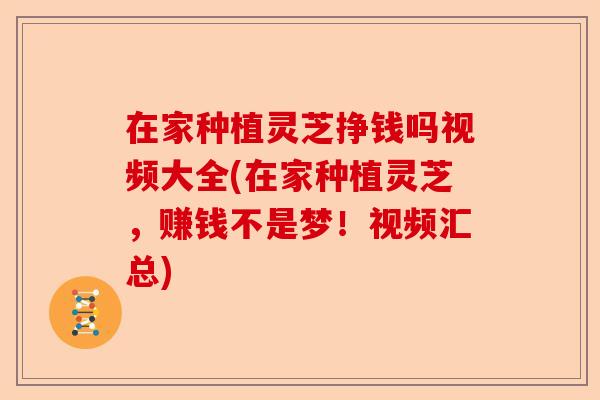 在家种植灵芝挣钱吗视频大全(在家种植灵芝，赚钱不是梦！视频汇总)-第1张图片-卓越灵芝孢子粉