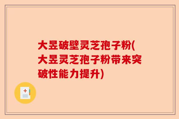 大昱破壁灵芝孢子粉(大昱灵芝孢子粉带来突破性能力提升)-第1张图片-卓越灵芝孢子粉