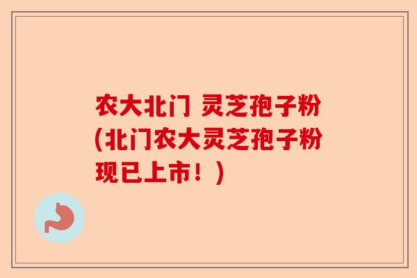 农大北门 灵芝孢子粉(北门农大灵芝孢子粉现已上市！)-第1张图片-卓越灵芝孢子粉