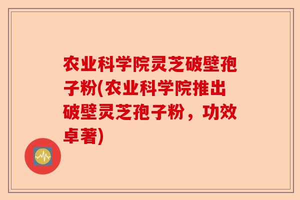 农业科学院灵芝破壁孢子粉(农业科学院推出破壁灵芝孢子粉，功效卓著)-第1张图片-卓越灵芝孢子粉