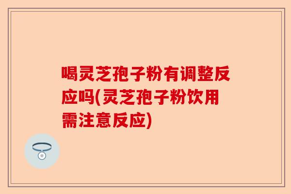 喝灵芝孢子粉有调整反应吗(灵芝孢子粉饮用需注意反应)-第1张图片-卓越灵芝孢子粉 喝灵芝孢子粉有调整反应吗(灵芝孢子粉饮用需注意反应)-第1张图片-卓越灵芝孢子粉