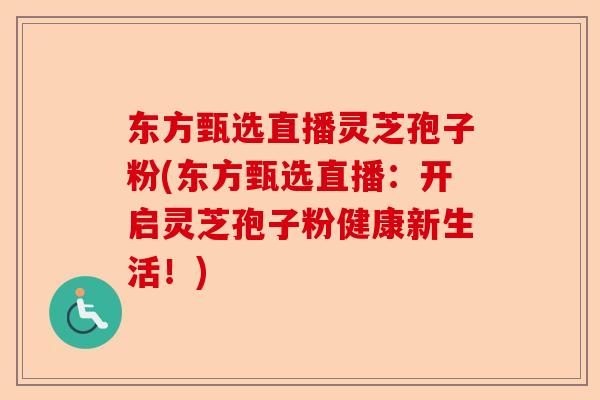 东方甄选直播灵芝孢子粉(东方甄选直播：开启灵芝孢子粉健康新生活！)-第1张图片-卓越灵芝孢子粉
