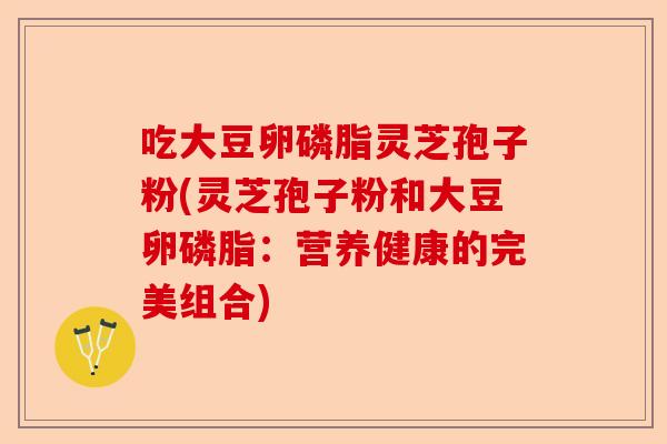 吃大豆卵磷脂灵芝孢子粉(灵芝孢子粉和大豆卵磷脂：营养健康的完美组合)-第1张图片-卓越灵芝孢子粉