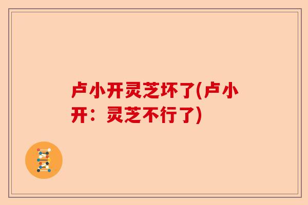 卢小开灵芝坏了(卢小开：灵芝不行了)-第1张图片-卓越灵芝孢子粉
