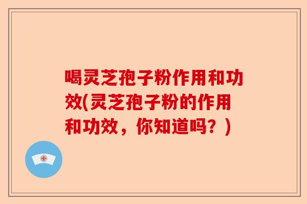 喝灵芝孢子粉作用和功效(灵芝孢子粉的作用和功效，你知道吗？)-第1张图片-卓越灵芝孢子粉