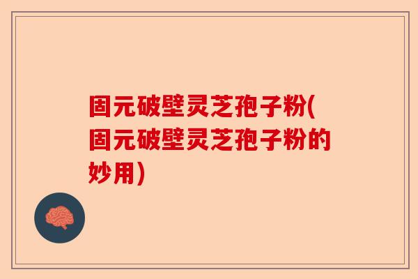 固元破壁灵芝孢子粉(固元破壁灵芝孢子粉的妙用)-第1张图片-卓越灵芝孢子粉