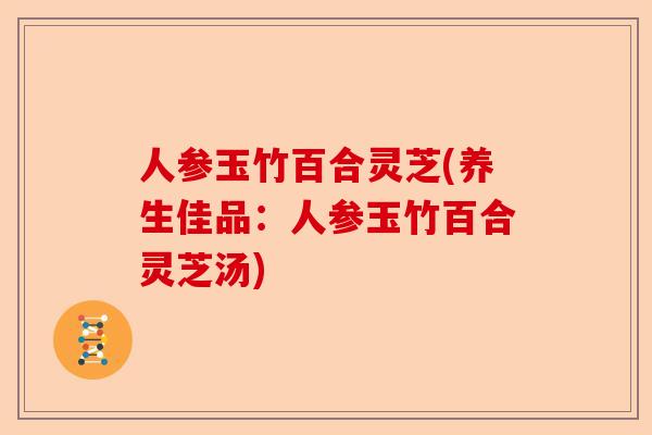 人参玉竹百合灵芝(养生佳品：人参玉竹百合灵芝汤)-第1张图片-卓越灵芝孢子粉