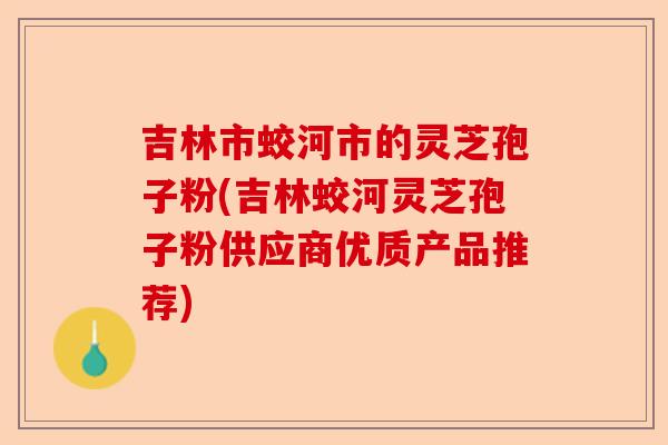 吉林市蛟河市的灵芝孢子粉(吉林蛟河灵芝孢子粉供应商优质产品推荐)-第1张图片-卓越灵芝孢子粉
