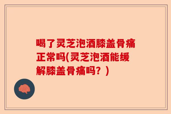 喝了灵芝泡酒膝盖骨痛正常吗(灵芝泡酒能缓解膝盖骨痛吗?)-第1张图片-卓越灵芝孢子粉 喝了灵芝泡酒膝盖骨痛正常吗(灵芝泡酒能缓解膝盖骨痛吗?)-第1张图片-卓越灵芝孢子粉