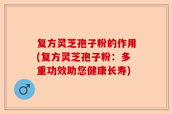复方灵芝孢子粉的作用(复方灵芝孢子粉：多重功效助您健康长寿)-第1张图片-卓越灵芝孢子粉