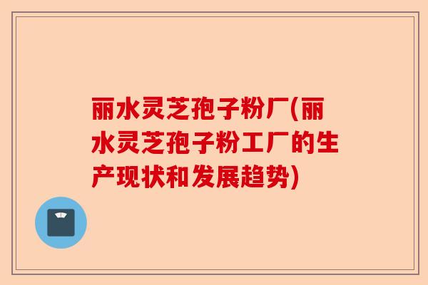 丽水灵芝孢子粉厂(丽水灵芝孢子粉工厂的生产现状和发展趋势)-第1张图片-卓越灵芝孢子粉