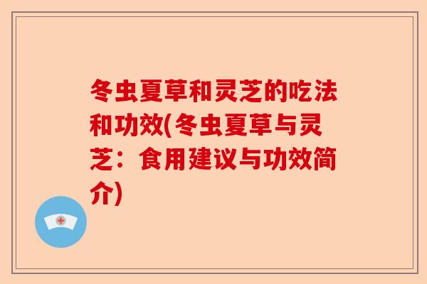 冬虫夏草和灵芝的吃法和功效(冬虫夏草与灵芝：食用建议与功效简介)-第1张图片-卓越灵芝孢子粉