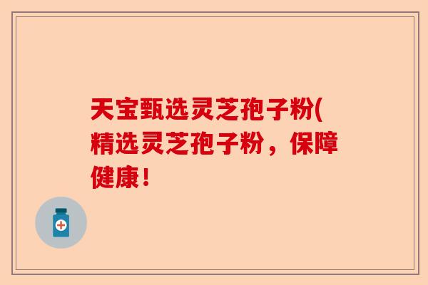 天宝甄选灵芝孢子粉(精选灵芝孢子粉，保障健康！-第1张图片-卓越灵芝孢子粉