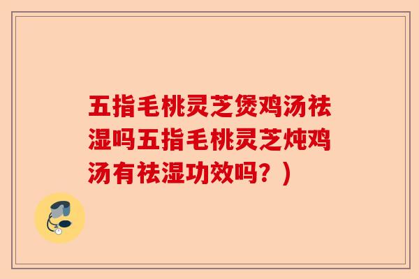 五指毛桃灵芝煲鸡汤祛湿吗五指毛桃灵芝炖鸡汤有祛湿功效吗？)-第1张图片-卓越灵芝孢子粉