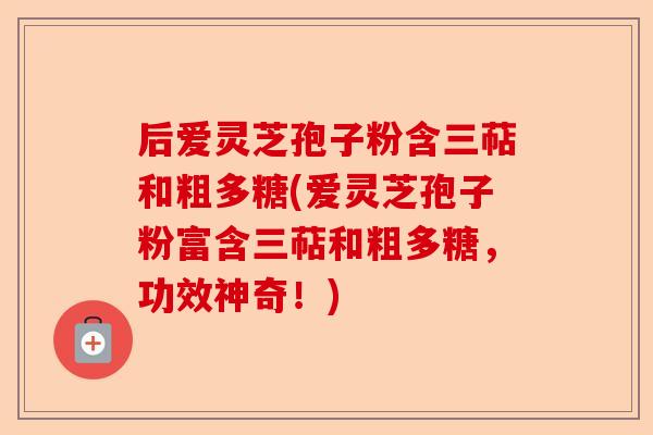 后爱灵芝孢子粉含三萜和粗多糖(爱灵芝孢子粉富含三萜和粗多糖，功效神奇！)-第1张图片-卓越灵芝孢子粉