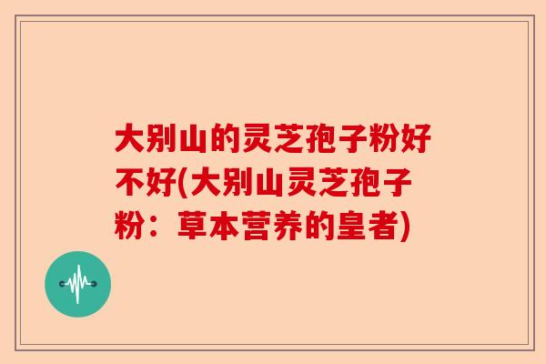 大别山的灵芝孢子粉好不好(大别山灵芝孢子粉：草本营养的皇者)-第1张图片-卓越灵芝孢子粉