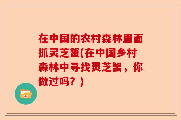 在中国的农村森林里面抓灵芝蟹(在中国乡村森林中寻找灵芝蟹，你做过吗？)-第1张图片-卓越灵芝孢子粉