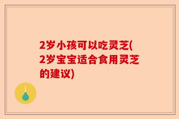 2岁小孩可以吃灵芝(2岁宝宝适合食用灵芝的建议)-第1张图片-卓越灵芝孢子粉 2岁小孩可以吃灵芝(2岁宝宝适合食用灵芝的建议)-第1张图片-卓越灵芝孢子粉