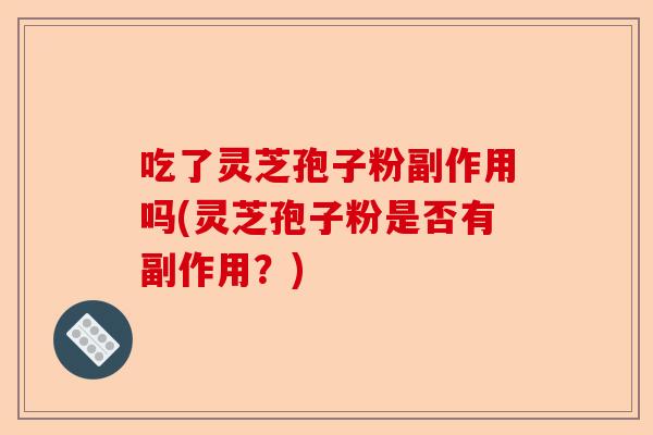 吃了灵芝孢子粉副作用吗(灵芝孢子粉是否有副作用?)-第1张图片-卓越灵芝孢子粉 吃了灵芝孢子粉副作用吗(灵芝孢子粉是否有副作用?)-第1张图片-卓越灵芝孢子粉