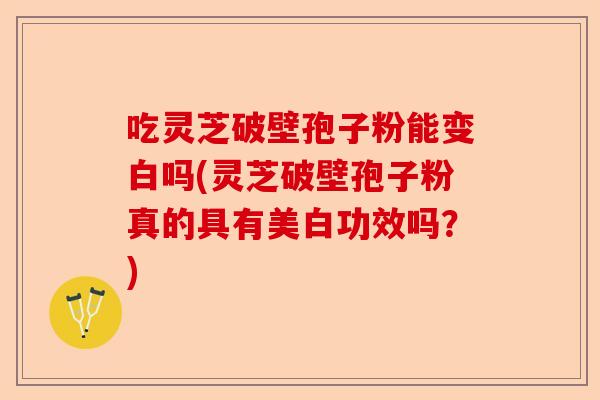吃灵芝破壁孢子粉能变白吗(灵芝破壁孢子粉真的具有美白功效吗？)-第1张图片-卓越灵芝孢子粉