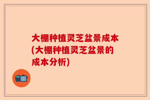 大棚种植灵芝盆景成本(大棚种植灵芝盆景的成本分析)-第1张图片-卓越灵芝孢子粉 大棚种植灵芝盆景成本(大棚种植灵芝盆景的成本分析)-第1张图片-卓越灵芝孢子粉