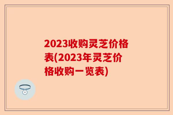2023收购灵芝价格表(2023年灵芝价格收购一览表)-第1张图片-卓越灵芝孢子粉