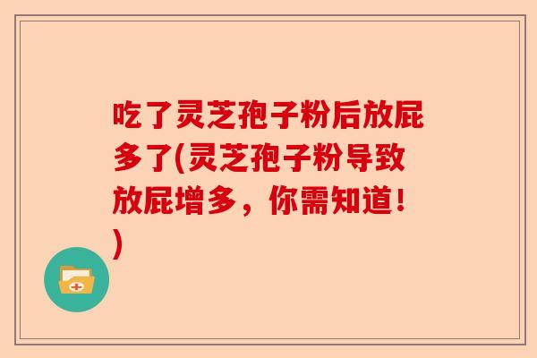 吃了灵芝孢子粉后放屁多了(灵芝孢子粉导致放屁增多,你需知道!)-第1张图片-卓越灵芝孢子粉 吃了灵芝孢子粉后放屁多了(灵芝孢子粉导致放屁增多,你需知道!)-第1张图片-卓越灵芝孢子粉