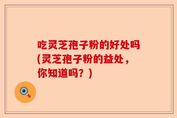 吃灵芝孢子粉的好处吗(灵芝孢子粉的益处，你知道吗？)-第1张图片-卓越灵芝孢子粉