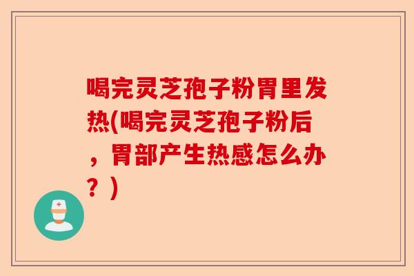 喝完灵芝孢子粉胃里发热(喝完灵芝孢子粉后,胃部产生热感怎么办?)-第1张图片-卓越灵芝孢子粉 喝完灵芝孢子粉胃里发热(喝完灵芝孢子粉后,胃部产生热感怎么办?)-第1张图片-卓越灵芝孢子粉