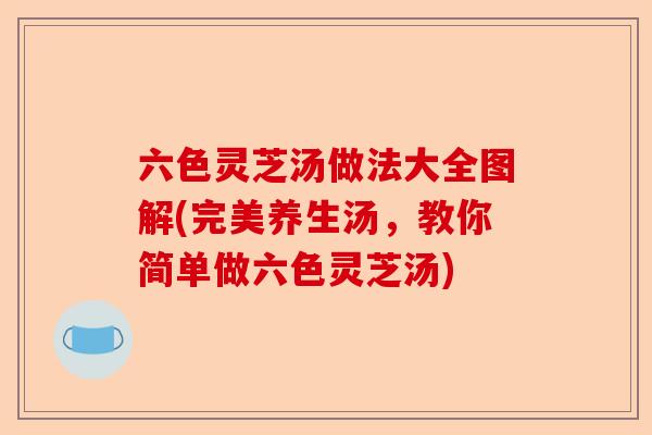 六色灵芝汤做法大全图解(完美养生汤，教你简单做六色灵芝汤)-第1张图片-卓越灵芝孢子粉