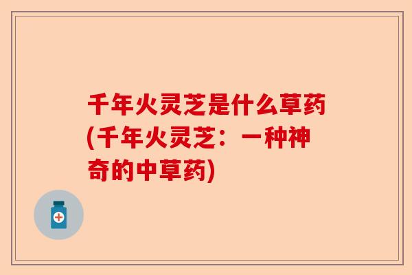 千年火灵芝是什么草药(千年火灵芝：一种神奇的中草药)-第1张图片-卓越灵芝孢子粉