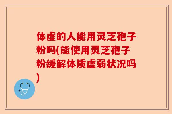 体虚的人能用灵芝孢子粉吗(能使用灵芝孢子粉缓解体质虚弱状况吗)-第1张图片-卓越灵芝孢子粉