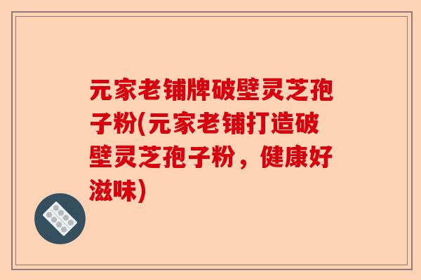 元家老铺牌破壁灵芝孢子粉(元家老铺打造破壁灵芝孢子粉,健康好滋味)-第1张图片-卓越灵芝孢子粉 元家老铺牌破壁灵芝孢子粉(元家老铺打造破壁灵芝孢子粉,健康好滋味)-第1张图片-卓越灵芝孢子粉