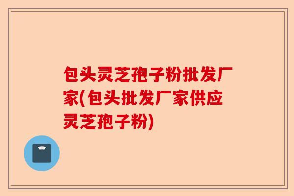 包头灵芝孢子粉批发厂家(包头批发厂家供应灵芝孢子粉)-第1张图片-卓越灵芝孢子粉