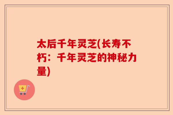 太后千年灵芝(长寿不朽：千年灵芝的神秘力量)-第1张图片-卓越灵芝孢子粉